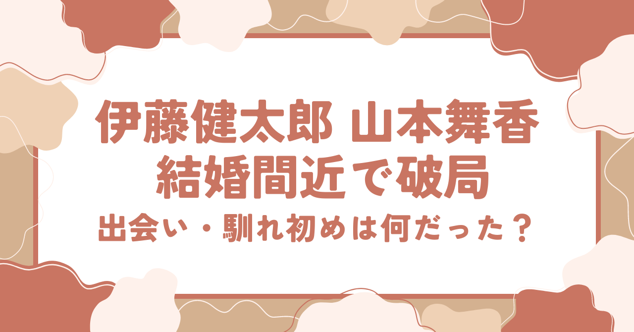 伊藤健太郎 山本舞香 結婚間近で破局。出会い・馴れ初めは何だった？